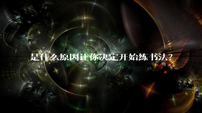 是什么原因让你决定开始练书法？