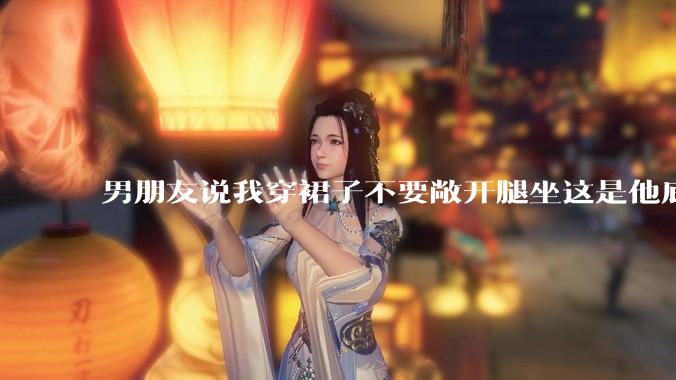 男朋友说我穿裙子不要敞开腿坐这是他底线，我该怎么办？