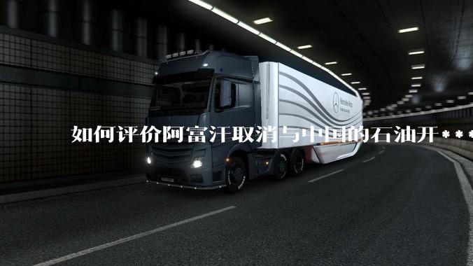 如何评价阿富汗取消与中国的石油开***合同？