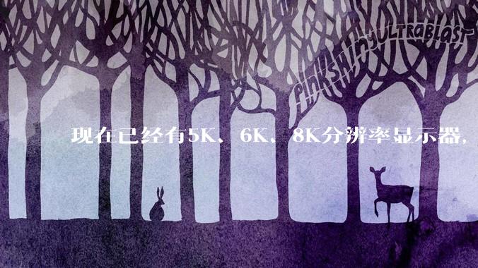 现在已经有5K、6K、8K分辨率显示器，那么8K之后是什么？