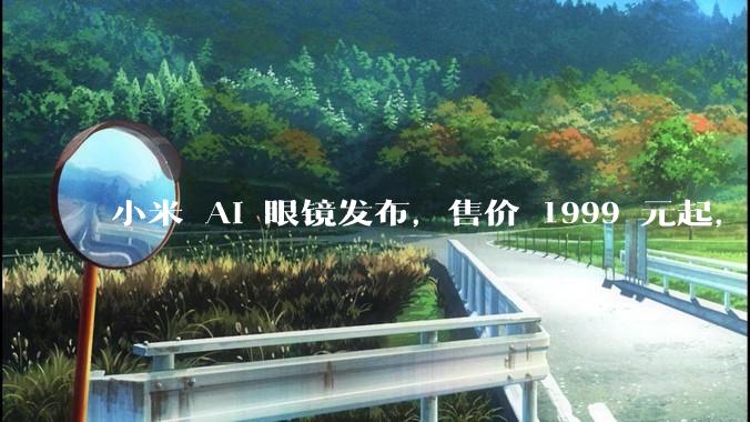 小米 AI 眼镜发布，售价 1999 元起，有哪些功能亮点？你看好其市场前景吗？