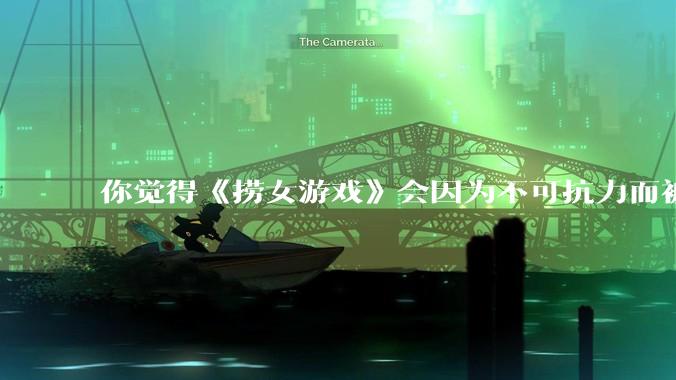 你觉得《捞女游戏》会因为不可抗力而被下架吗？