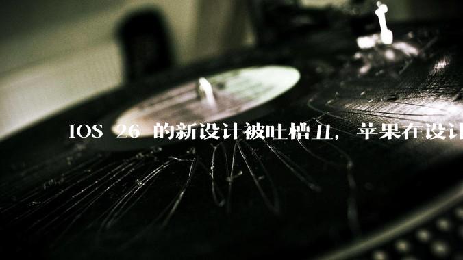 iOS 26 的新设计被吐槽丑，苹果在设计更新时考虑了哪些因素？你对这一设计都有哪些评价？
