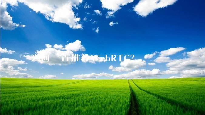 为何一直推荐WebRTC？