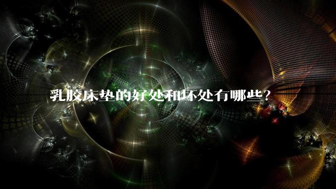 乳胶床垫的好处和坏处有哪些？