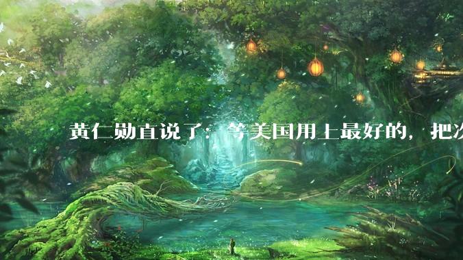 黄仁勋直说了：等美国用上最好的，把次点的卖到中国_芯片_Rubin_人工智能