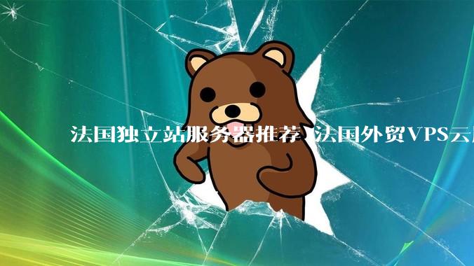 法国独立站服务器推荐 法国外贸VPS云服务器便宜稳定高速 - *