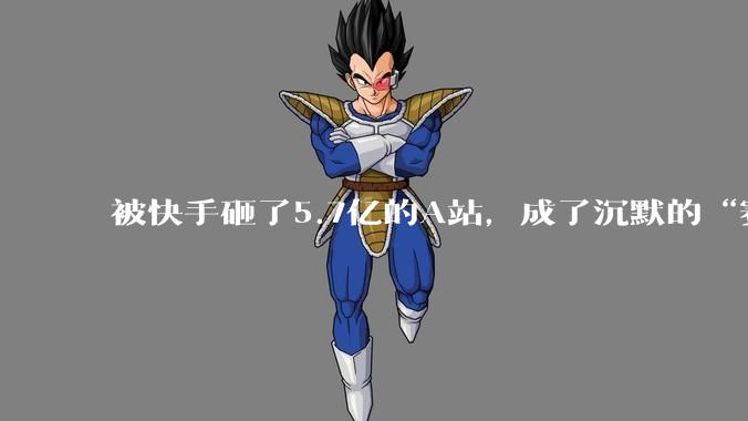 被快手砸了5.7亿的A站，成了沉默的“赛博坟场”。_直播_运营_up