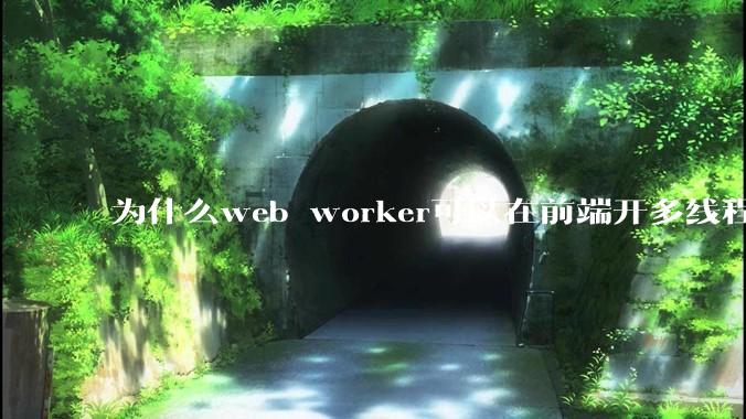 为什么web worker可以在前端开多线程，解决单线程卡死页面的问题，但是没有得到广泛使用？