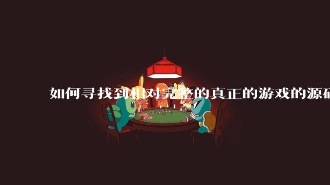 如何寻找到相对完整的真正的游戏的源码用来学习？