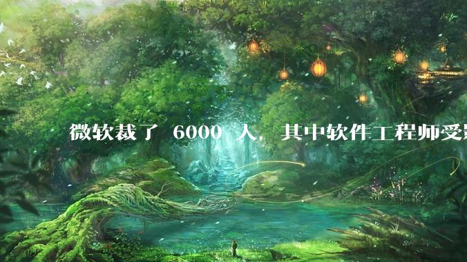 微软裁了 6000 人，其中软件工程师受影响最大，这会给整个软件行业的人才流动带来怎样的连锁反应？