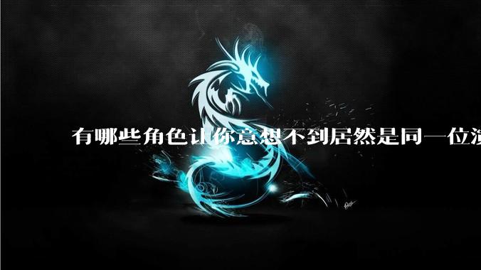 有哪些角色让你意想不到居然是同一位演员饰演？