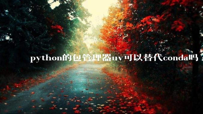 python的包管理器uv可以替代conda吗?