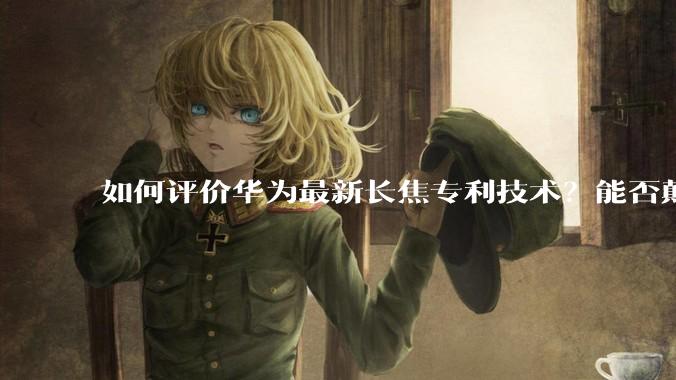 如何评价华为最新长焦专利技术？能否颠覆手机长焦摄影的目前限制？