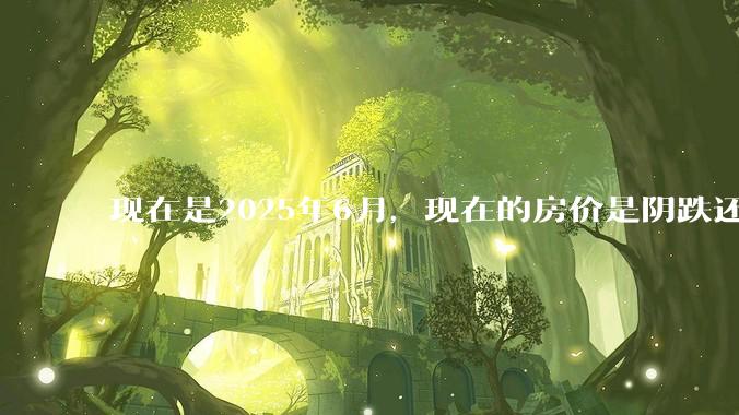 现在是2025年6月，现在的房价是阴跌还是暴跌？还会继续跌多久？是否已经开始分化?