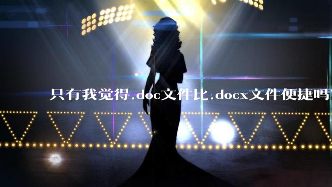 只有我觉得.doc文件比.docx文件便捷吗？