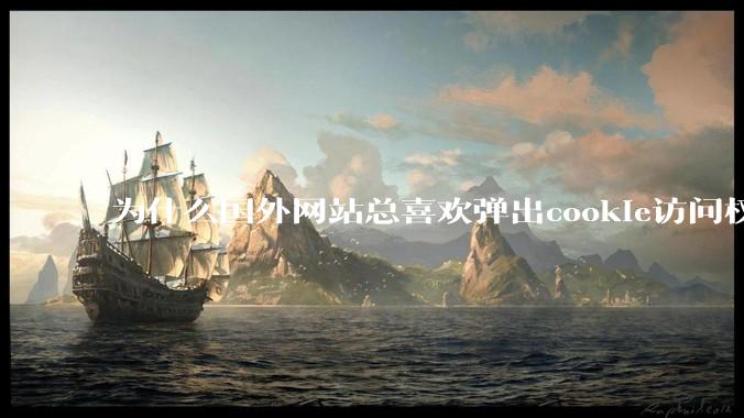 为什么国外网站总喜欢弹出cookie访问权限弹窗，国内网站却没有，这么做有什么意义？
