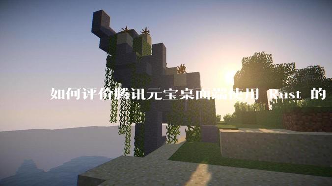 如何评价腾讯元宝桌面端使用 Rust 的 Tauri 框架？